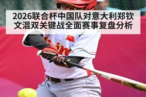 2026联合杯中国队对意大利郑钦文混双关键战全面赛事复盘分析