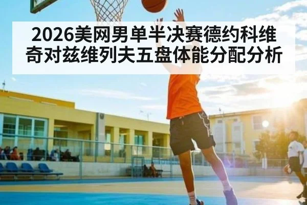 2026美网男单半决赛德约科维奇对兹维列夫五盘体能分配分析