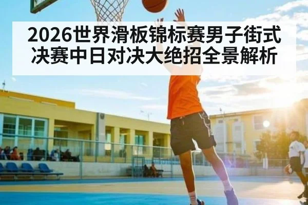 2026世界滑板锦标赛男子街式决赛中日对决大绝招全景解析
