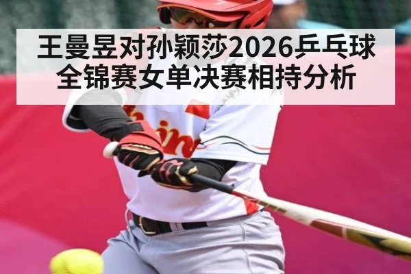 王曼昱对孙颖莎2026乒乓球全锦赛女单决赛相持分析